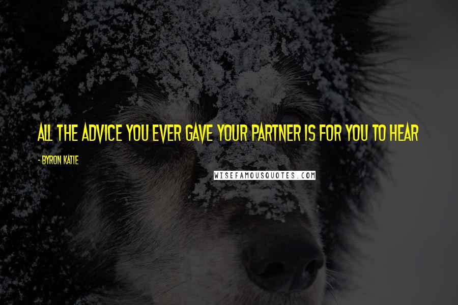 Byron Katie Quotes: All the advice you ever gave your partner is for you to hear