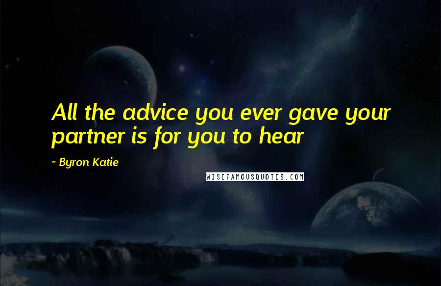 Byron Katie Quotes: All the advice you ever gave your partner is for you to hear