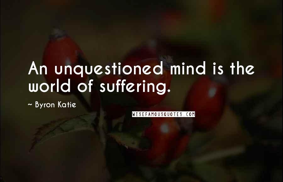Byron Katie Quotes: An unquestioned mind is the world of suffering.