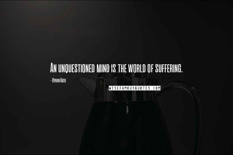 Byron Katie Quotes: An unquestioned mind is the world of suffering.