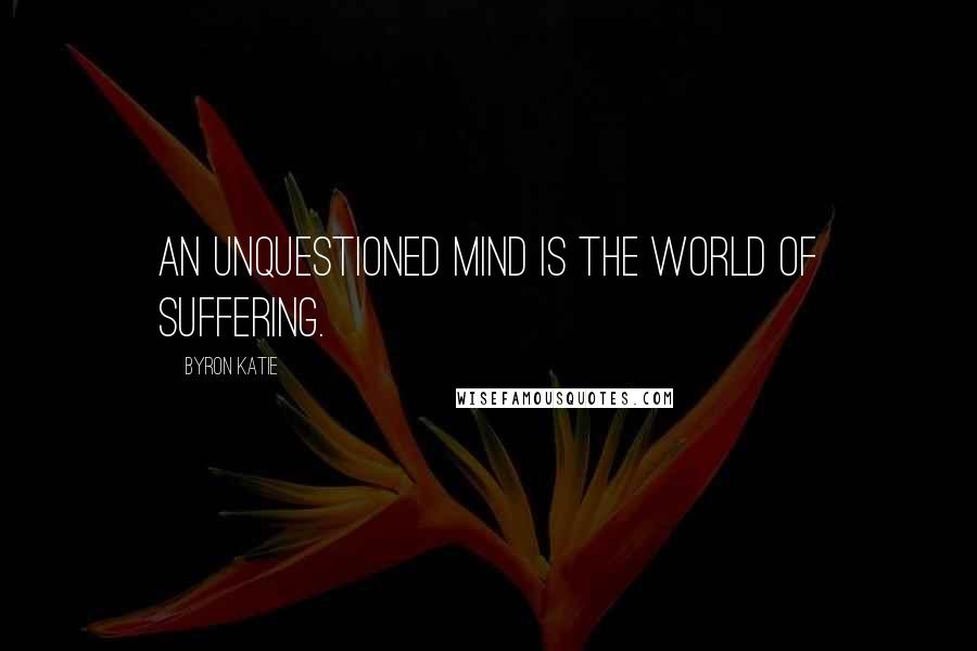 Byron Katie Quotes: An unquestioned mind is the world of suffering.