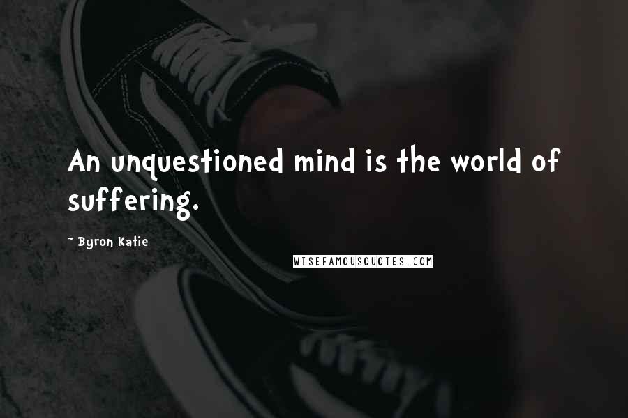 Byron Katie Quotes: An unquestioned mind is the world of suffering.