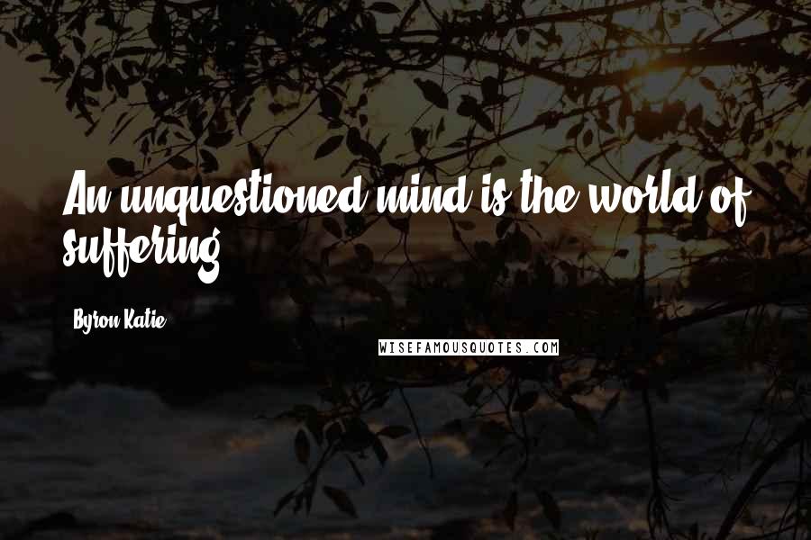 Byron Katie Quotes: An unquestioned mind is the world of suffering.