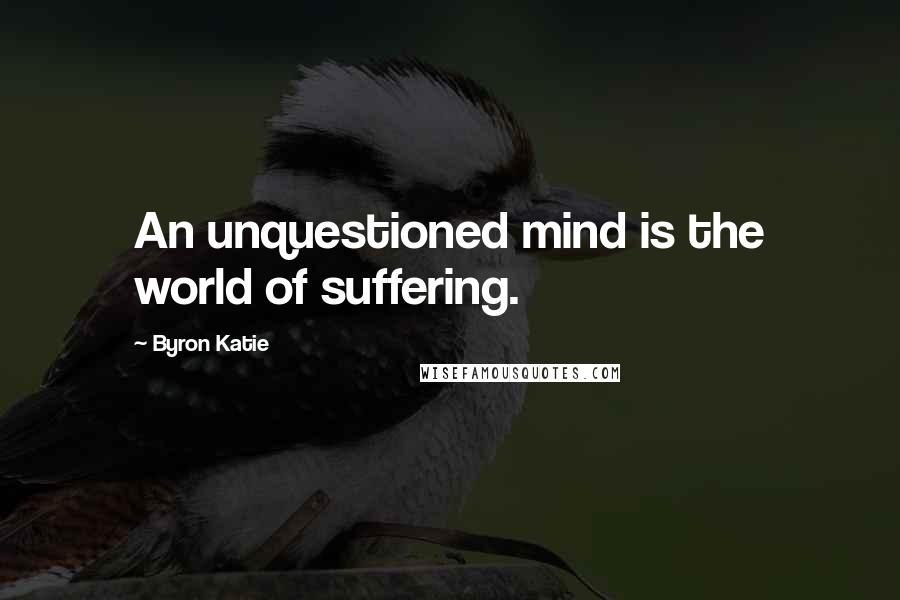 Byron Katie Quotes: An unquestioned mind is the world of suffering.