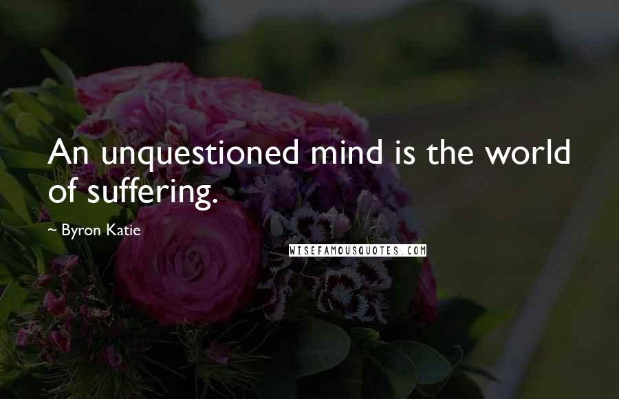 Byron Katie Quotes: An unquestioned mind is the world of suffering.