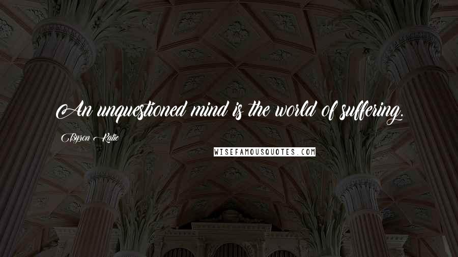 Byron Katie Quotes: An unquestioned mind is the world of suffering.