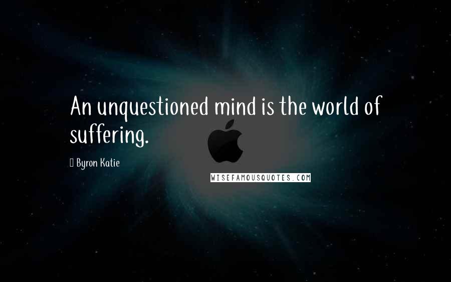 Byron Katie Quotes: An unquestioned mind is the world of suffering.