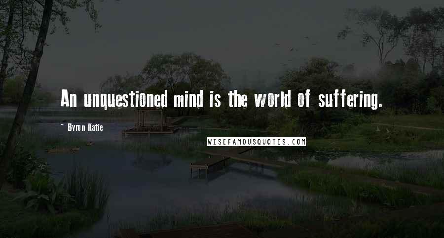 Byron Katie Quotes: An unquestioned mind is the world of suffering.