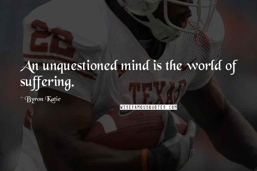 Byron Katie Quotes: An unquestioned mind is the world of suffering.