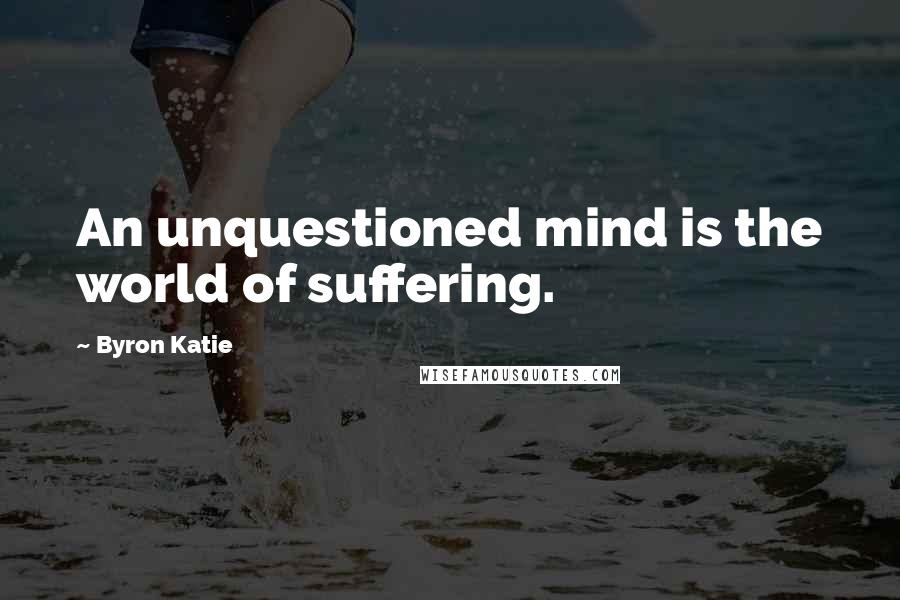 Byron Katie Quotes: An unquestioned mind is the world of suffering.