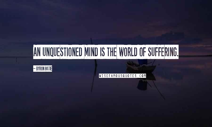 Byron Katie Quotes: An unquestioned mind is the world of suffering.