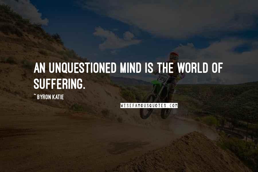 Byron Katie Quotes: An unquestioned mind is the world of suffering.