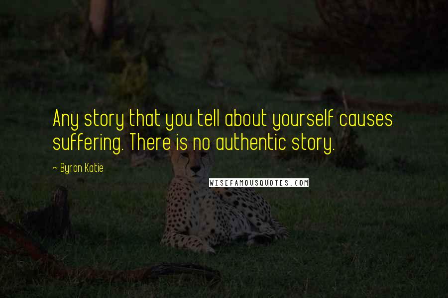 Byron Katie Quotes: Any story that you tell about yourself causes suffering. There is no authentic story.