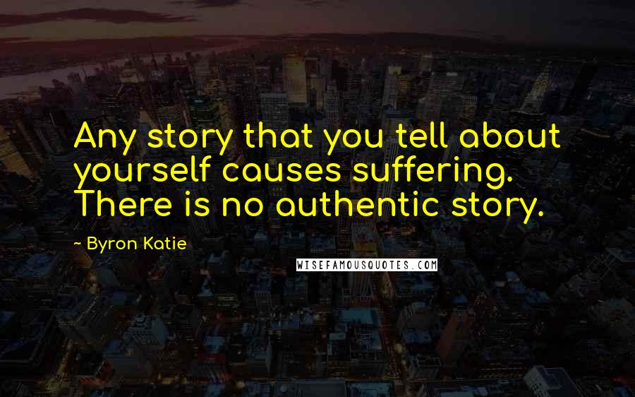 Byron Katie Quotes: Any story that you tell about yourself causes suffering. There is no authentic story.