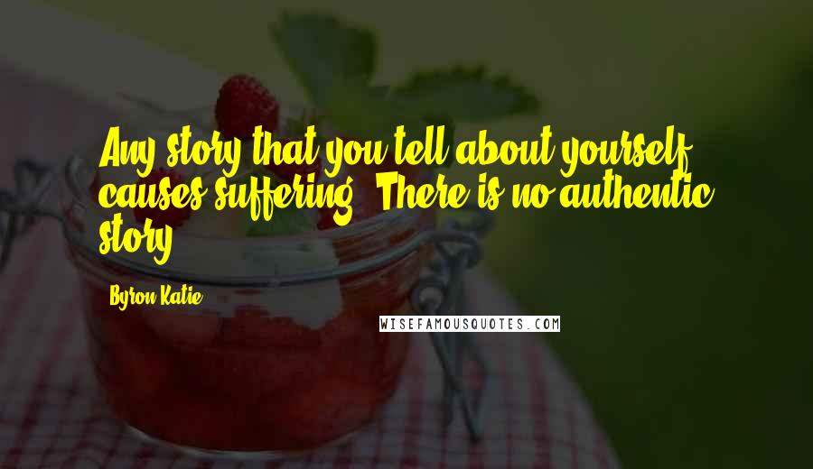 Byron Katie Quotes: Any story that you tell about yourself causes suffering. There is no authentic story.