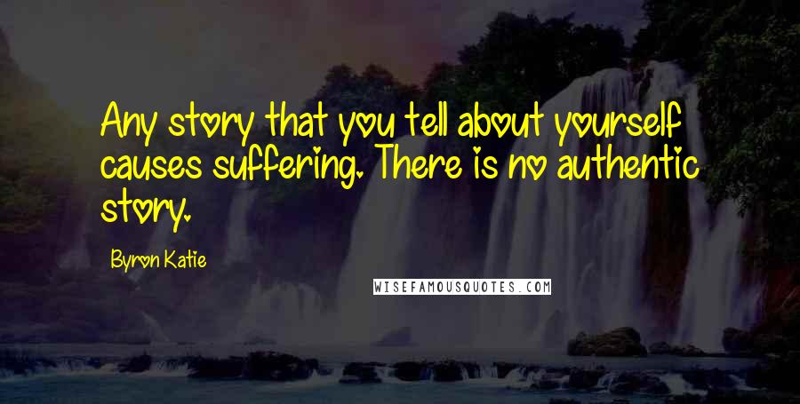 Byron Katie Quotes: Any story that you tell about yourself causes suffering. There is no authentic story.