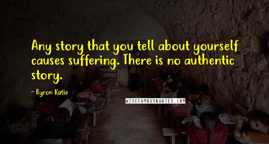 Byron Katie Quotes: Any story that you tell about yourself causes suffering. There is no authentic story.