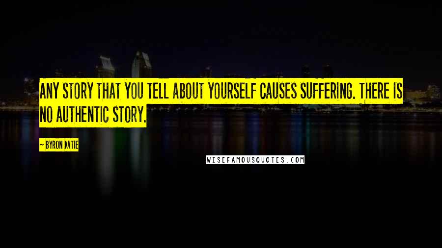 Byron Katie Quotes: Any story that you tell about yourself causes suffering. There is no authentic story.