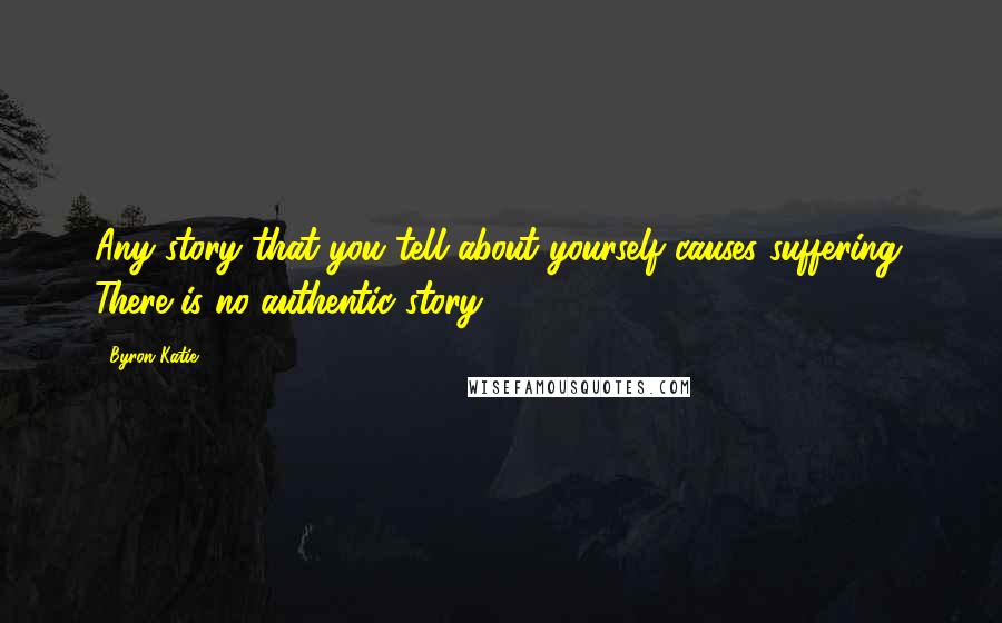 Byron Katie Quotes: Any story that you tell about yourself causes suffering. There is no authentic story.