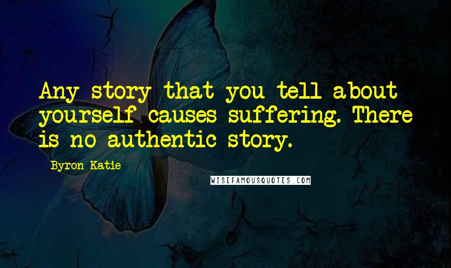 Byron Katie Quotes: Any story that you tell about yourself causes suffering. There is no authentic story.