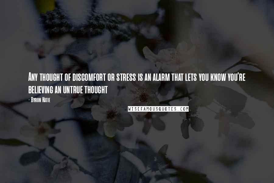 Byron Katie Quotes: Any thought of discomfort or stress is an alarm that lets you know you're believing an untrue thought