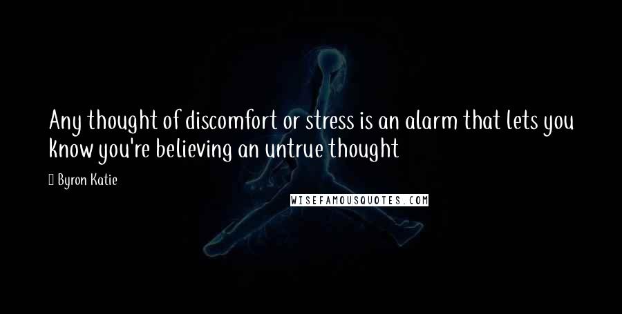 Byron Katie Quotes: Any thought of discomfort or stress is an alarm that lets you know you're believing an untrue thought