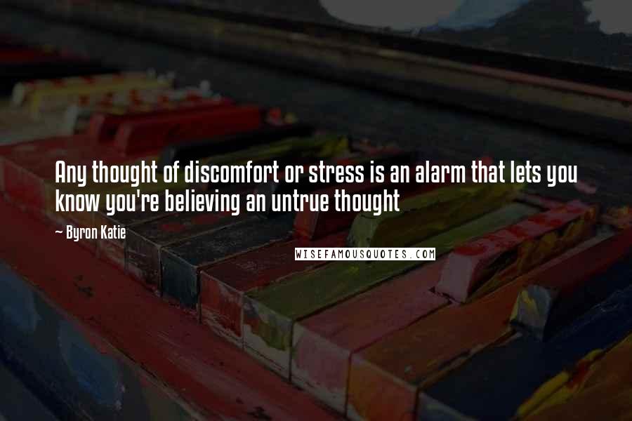 Byron Katie Quotes: Any thought of discomfort or stress is an alarm that lets you know you're believing an untrue thought