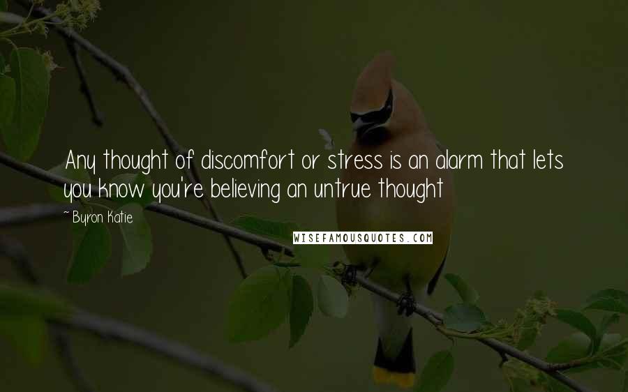 Byron Katie Quotes: Any thought of discomfort or stress is an alarm that lets you know you're believing an untrue thought