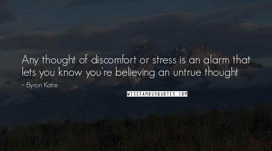 Byron Katie Quotes: Any thought of discomfort or stress is an alarm that lets you know you're believing an untrue thought