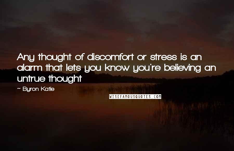 Byron Katie Quotes: Any thought of discomfort or stress is an alarm that lets you know you're believing an untrue thought