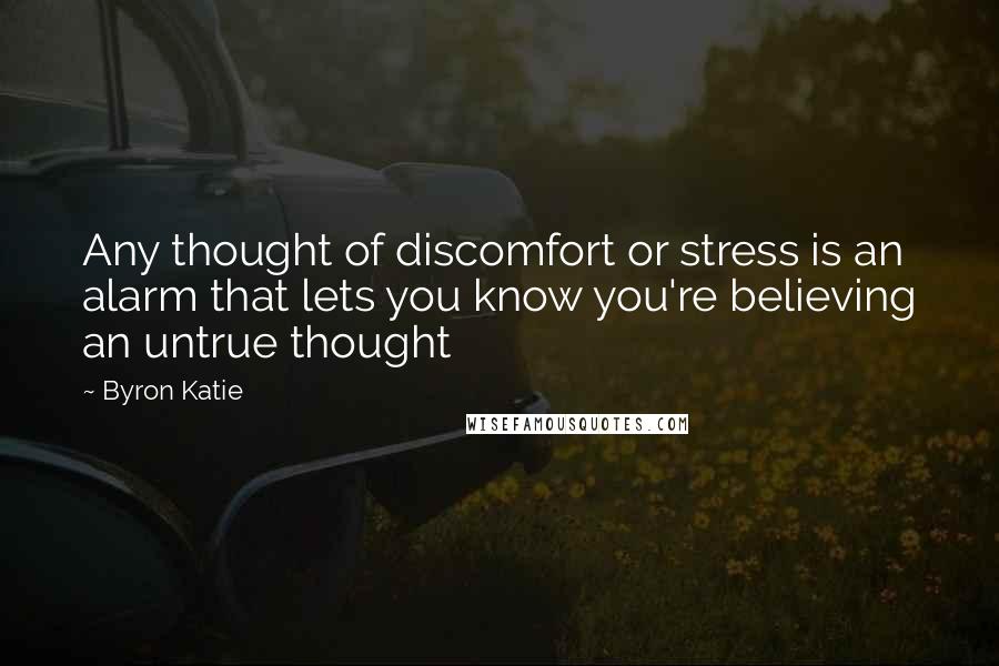 Byron Katie Quotes: Any thought of discomfort or stress is an alarm that lets you know you're believing an untrue thought