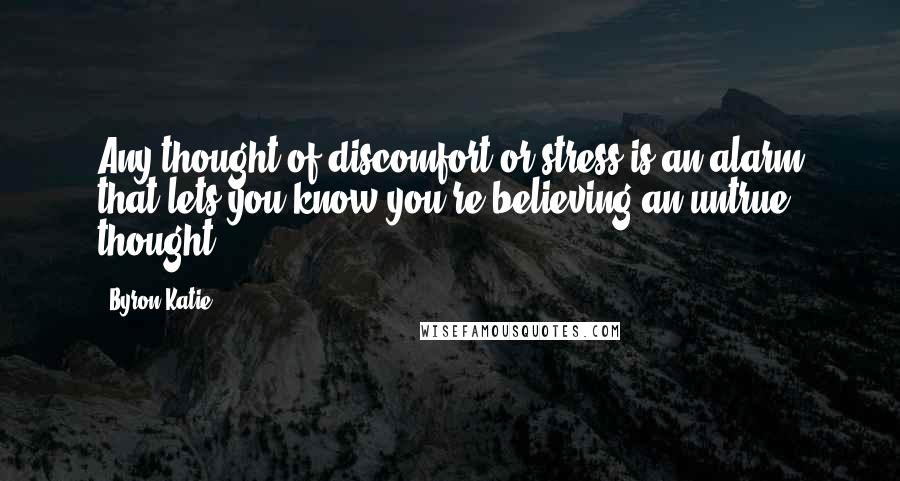 Byron Katie Quotes: Any thought of discomfort or stress is an alarm that lets you know you're believing an untrue thought