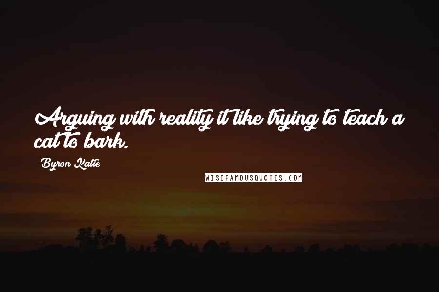 Byron Katie Quotes: Arguing with reality it like trying to teach a cat to bark.