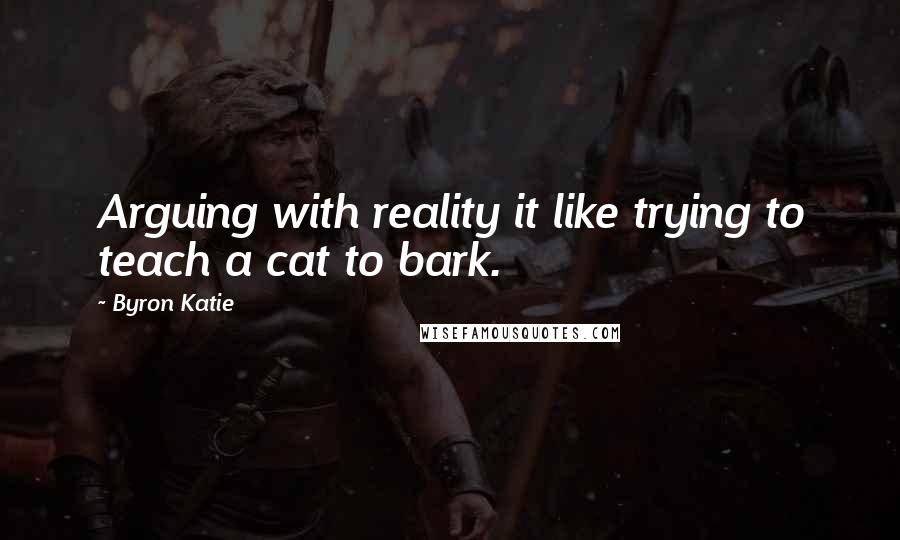 Byron Katie Quotes: Arguing with reality it like trying to teach a cat to bark.