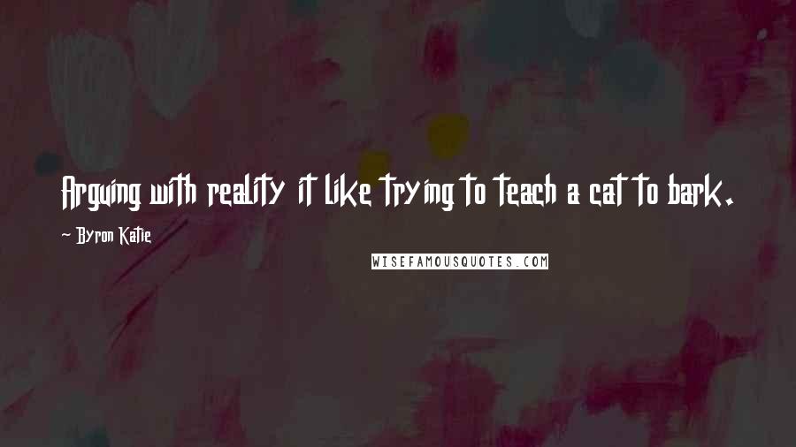 Byron Katie Quotes: Arguing with reality it like trying to teach a cat to bark.