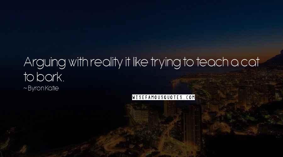 Byron Katie Quotes: Arguing with reality it like trying to teach a cat to bark.