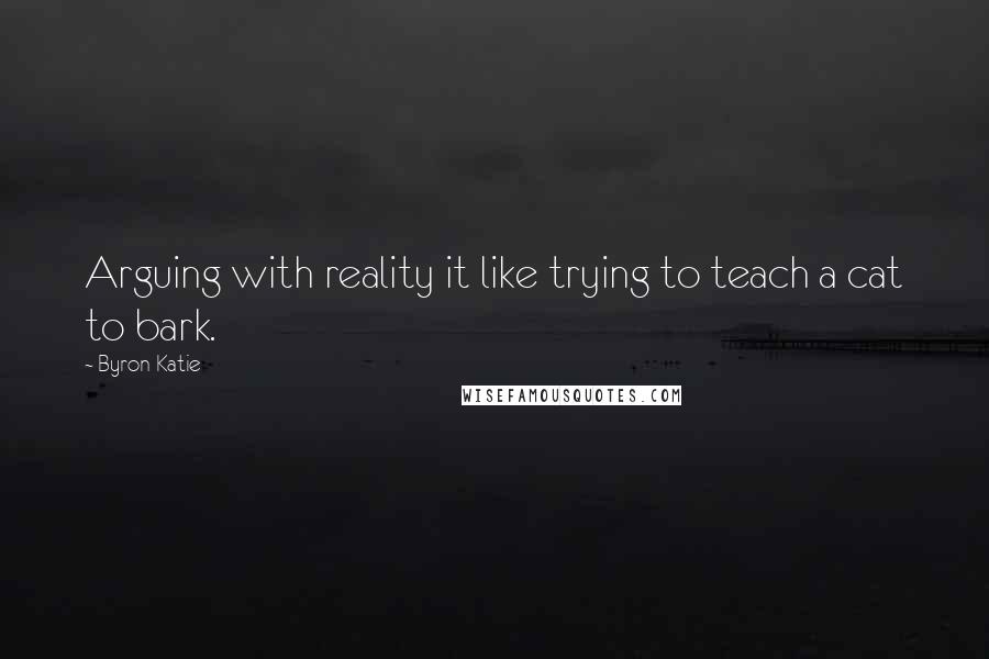 Byron Katie Quotes: Arguing with reality it like trying to teach a cat to bark.