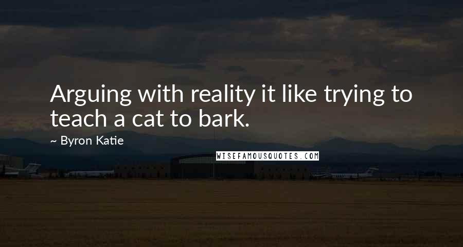 Byron Katie Quotes: Arguing with reality it like trying to teach a cat to bark.