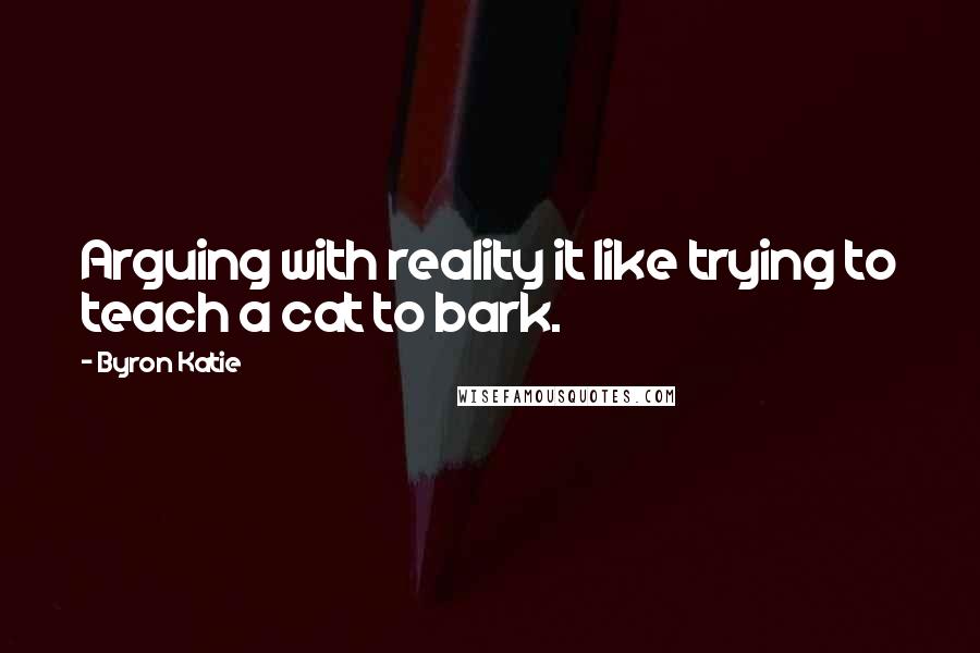 Byron Katie Quotes: Arguing with reality it like trying to teach a cat to bark.