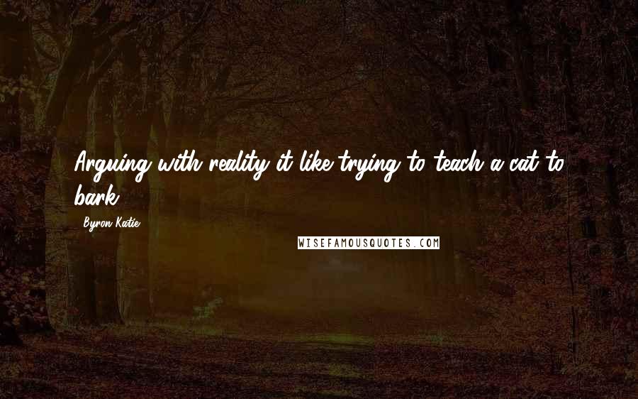 Byron Katie Quotes: Arguing with reality it like trying to teach a cat to bark.