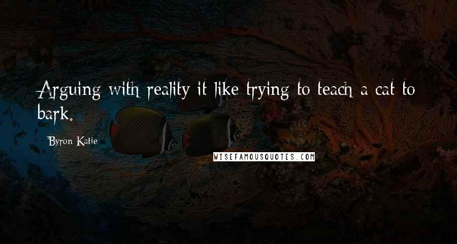 Byron Katie Quotes: Arguing with reality it like trying to teach a cat to bark.