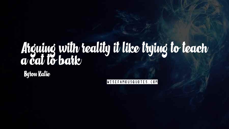 Byron Katie Quotes: Arguing with reality it like trying to teach a cat to bark.