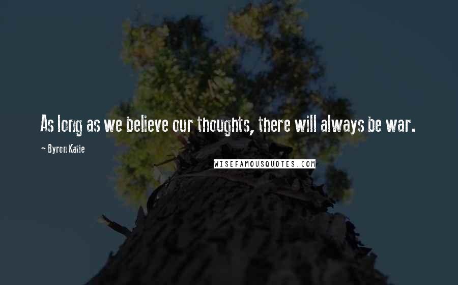 Byron Katie Quotes: As long as we believe our thoughts, there will always be war.