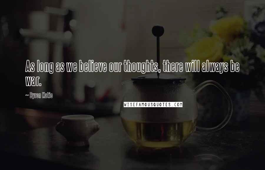 Byron Katie Quotes: As long as we believe our thoughts, there will always be war.