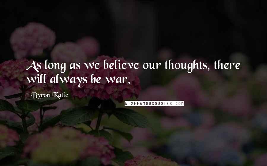 Byron Katie Quotes: As long as we believe our thoughts, there will always be war.