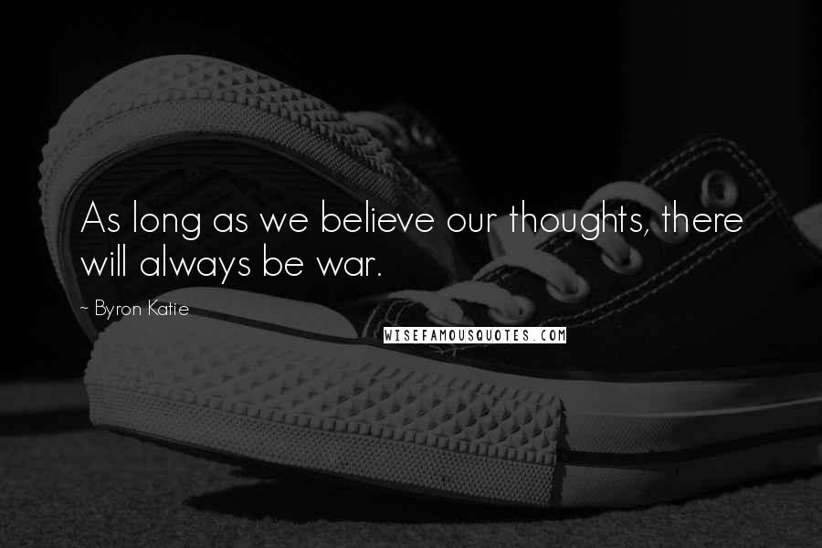 Byron Katie Quotes: As long as we believe our thoughts, there will always be war.