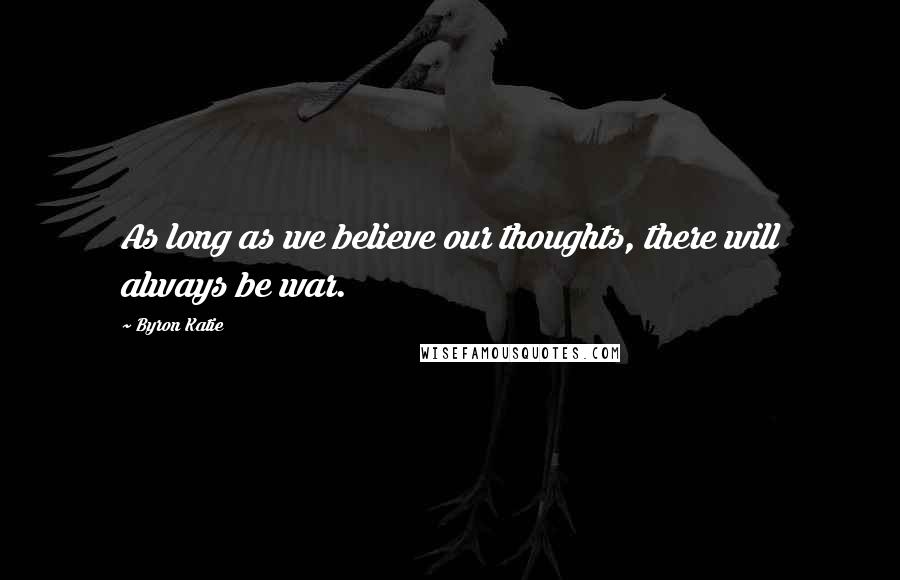 Byron Katie Quotes: As long as we believe our thoughts, there will always be war.