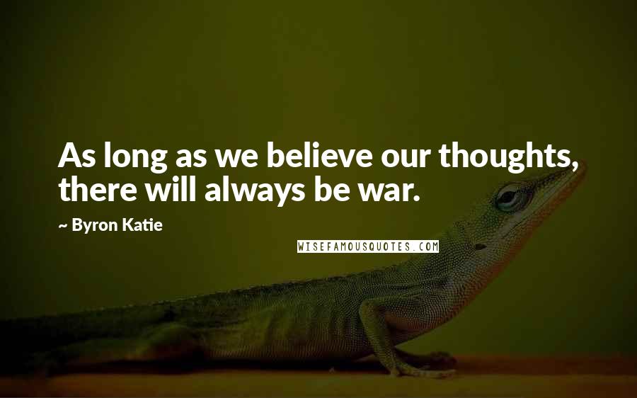 Byron Katie Quotes: As long as we believe our thoughts, there will always be war.