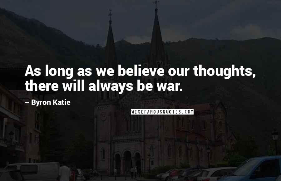 Byron Katie Quotes: As long as we believe our thoughts, there will always be war.