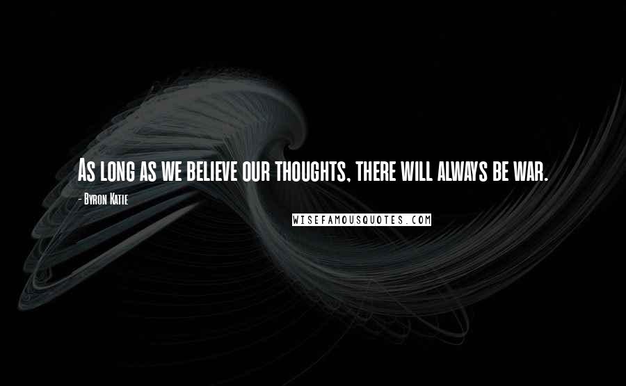 Byron Katie Quotes: As long as we believe our thoughts, there will always be war.